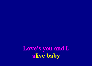 Love's you and I,
alive baby