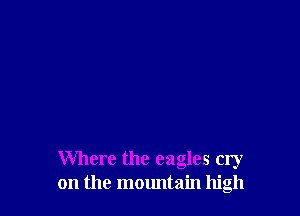 Where the eagles cry
on the mountain high