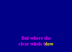 But where the
clear winds blow