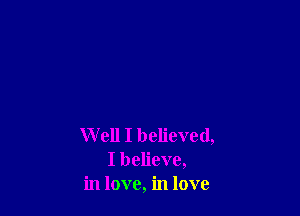 Well I believed,
I believe,
in love, in love