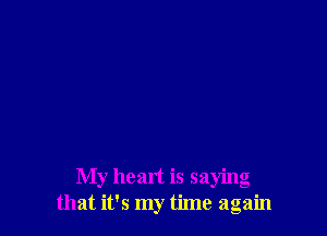 My heart is saying
that it's my time again