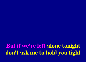 But if we're left alone tonight
don't ask me to hold you tight