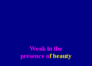 Weak in the
presence of beauty