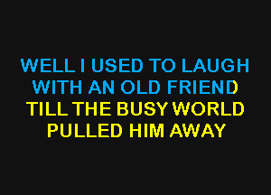 WELL I USED TO LAUGH
WITH AN OLD FRIEND
TILL THE BUSY WORLD
PULLED HIM AWAY