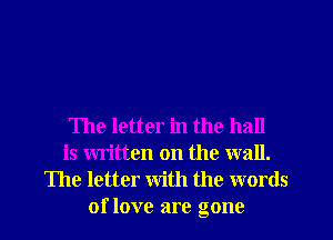 The letter in the hall
is wn'tten on the wall.
The letter with the words
of love are gone