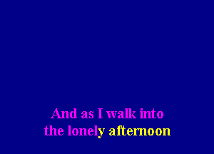 And as I walk into
the lonely afternoon
