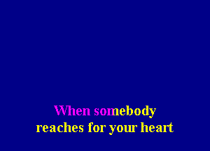 When somebody
reaches for your heart