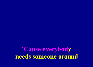 'Cause everybody
needs someone around