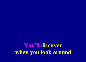 You'll discover
when you look around