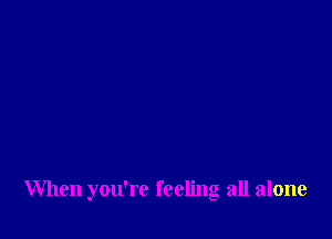 When you're feeling all alone