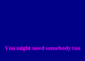 You might need somebody too