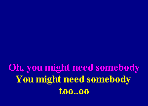 Oh, you might need somebody
You might need somebody
toouoo