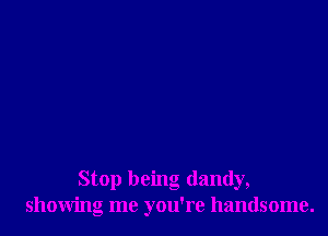 Stop being dandy,
showing me you're handsome.