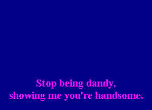 Stop being dandy,
showing me you're handsome.