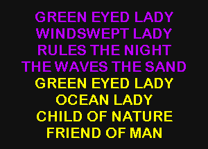 GREEN EYED LADY
OCEAN LADY
CHILD OF NATURE
FRIEND OF MAN