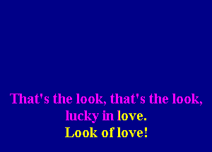 That's the look, that's the look,
lucky in love.
Look of love!