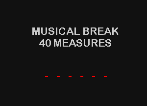 MUSICAL BREAK
40 MEASURES