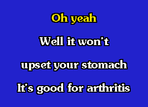 Oh yeah
Well it won't

upset your stomach

It's good for arthritis