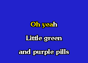 Oh yeah

Little green

and purple pills