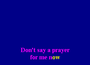 Don't say a prayer
for me now