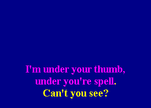 I'm under yom thumb,
under you're spell.
Can't you see?