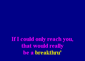 If I could only reach you,
that would really
be a breakthm'