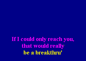 If I could only reach you,
that would really
be a breakthm'