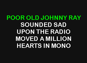 POOR OLD JOHNNY RAY
SOUNDED SAD
UPON THE RADIO
MOVED AMILLION
HEARTS IN MONO