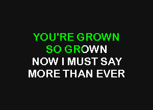 YOU'RE GROWN
SO GROWN

NOW I MUST SAY
MORETHAN EVER