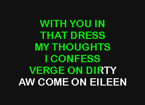 WITH YOU IN
THAT DRESS
MY THOUGHTS
ICONFESS
VERGEON DIRTY

AW COME ON EILEEN l