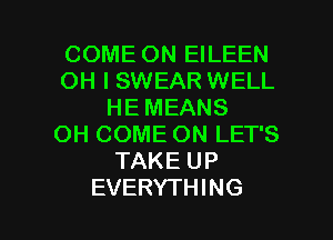 COME ON EILEEN
OH I SWEAR WELL
HE MEANS
OH COME ON LET'S
TAKE UP

EVERYTHING l