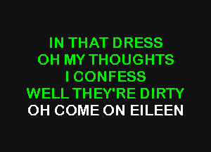 IN THAT DRESS
OH MY THOUGHTS
ICONFESS
WELL THEY'RE DIRTY
OH COME ON EILEEN
