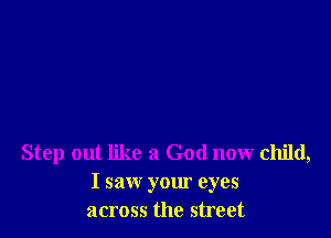 Step out like a God now child,
I saw your eyes
across the street