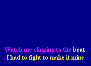 Watch me clinging to the beat
I had to light to make it mine