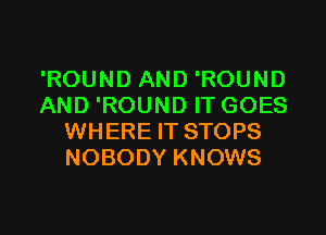 'ROUND AND 'ROUND
AND 'ROUND ITGOES

WHERE IT STOPS
NOBODY KNOWS