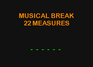 MUSICAL BREAK
22 MEASURES