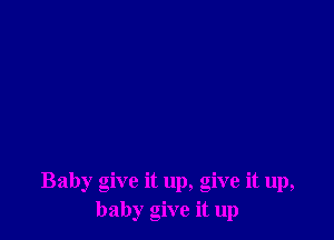 Baby give it up, give it up,
baby give it up