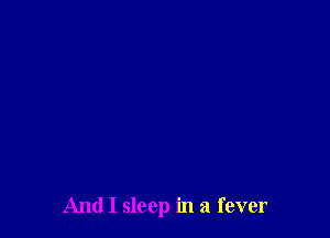 And I sleep in a fever