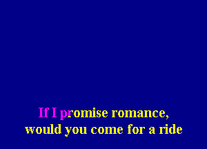 If I promise romance,
would you come for a ride