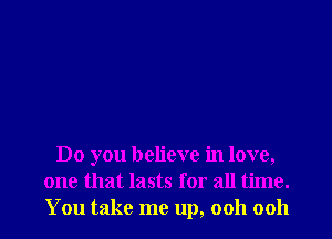 Do you believe in love,
one that lasts for all time.
You take me up, 0011 0011
