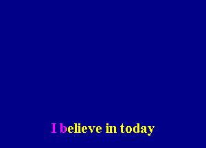 I believe in today