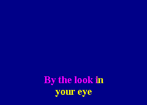 By the look in
your eye