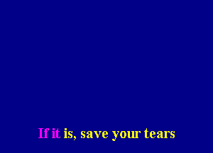 If it is, save your tears