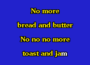 No more
bread and butter

No no no more

toast and jam