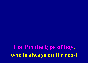 For I'm the type of boy,
who is always on the road