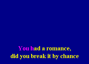 You had a romance,
did you break it by chance