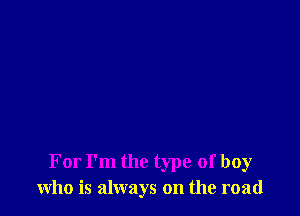 For I'm the type of boy
who is always on the road