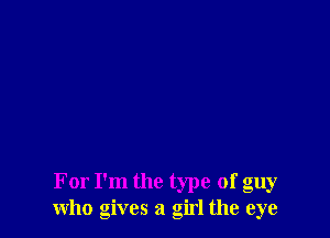 For I'm the type of guy
who gives a girl the eye