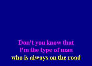 Don't you know that
I'm the type of man
who is always on the road