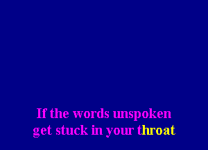 If the words unspoken
get stuck in your throat